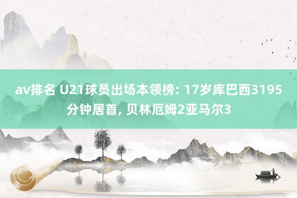 av排名 U21球员出场本领榜: 17岁库巴西3195分钟居首, 贝林厄姆2亚马尔3