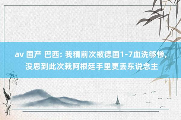 av 国产 巴西: 我猜前次被德国1-7血洗够惨, 没思到此次栽阿根廷手里更丢东说念主
