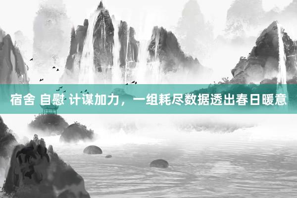 宿舍 自慰 计谋加力，一组耗尽数据透出春日暖意
