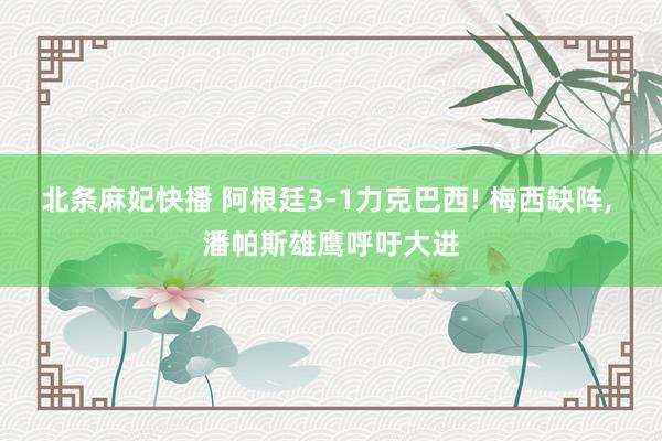 北条麻妃快播 阿根廷3-1力克巴西! 梅西缺阵, 潘帕斯雄鹰呼吁大进