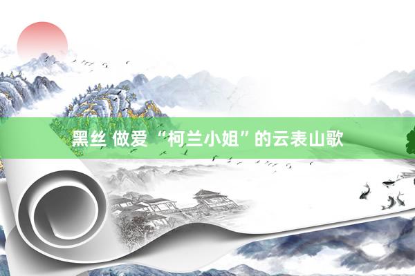 黑丝 做爱 “柯兰小姐”的云表山歌