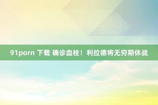 91porn 下载 确诊血栓！利拉德将无穷期休战
