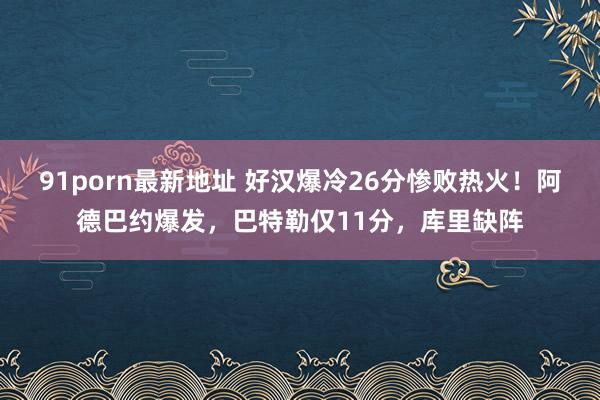 91porn最新地址 好汉爆冷26分惨败热火！阿德巴约爆发，巴特勒仅11分，库里缺阵