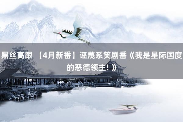 黑丝高跟 【4月新番】诬蔑系笑剧番《我是星际国度的恶德领主! 》