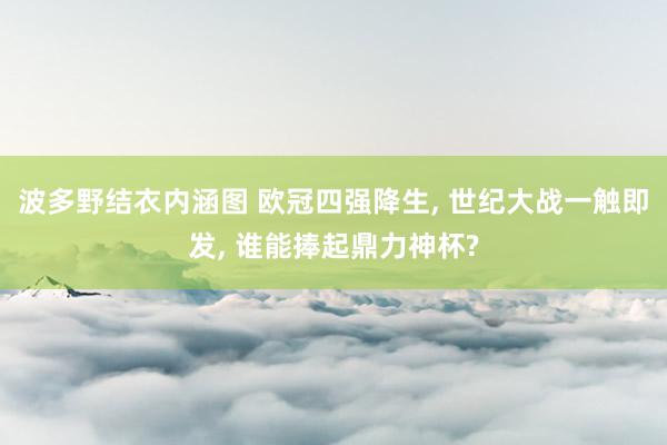 波多野结衣内涵图 欧冠四强降生, 世纪大战一触即发, 谁能捧起鼎力神杯?