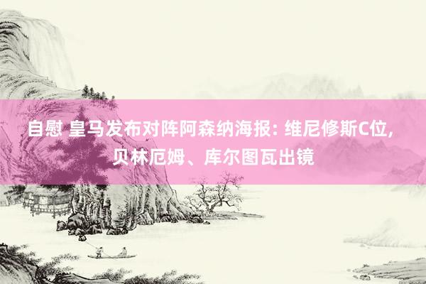 自慰 皇马发布对阵阿森纳海报: 维尼修斯C位, 贝林厄姆、库尔图瓦出镜