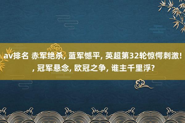 av排名 赤军绝杀, 蓝军憾平, 英超第32轮惊愕刺激! , 冠军悬念, 欧冠之争, 谁主千里浮?