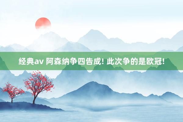 经典av 阿森纳争四告成! 此次争的是欧冠!