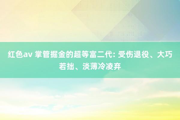 红色av 掌管掘金的超等富二代: 受伤退役、大巧若拙、淡薄冷凌弃