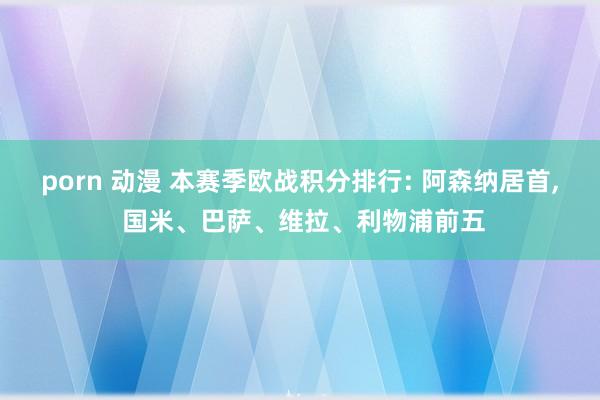 porn 动漫 本赛季欧战积分排行: 阿森纳居首, 国米、巴萨、维拉、利物浦前五