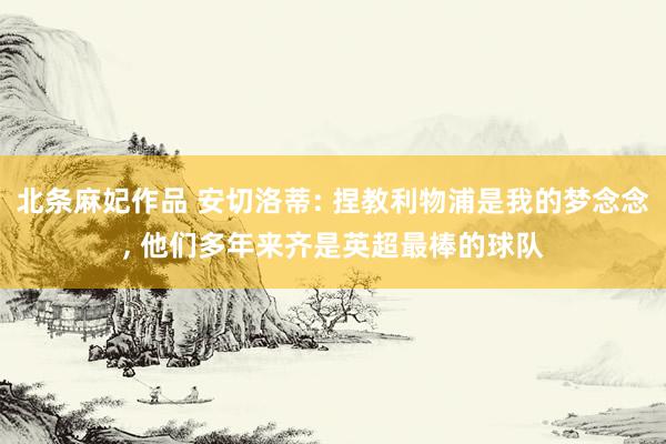 北条麻妃作品 安切洛蒂: 捏教利物浦是我的梦念念, 他们多年来齐是英超最棒的球队