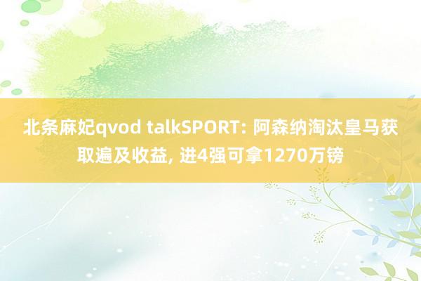 北条麻妃qvod talkSPORT: 阿森纳淘汰皇马获取遍及收益, 进4强可拿1270万镑