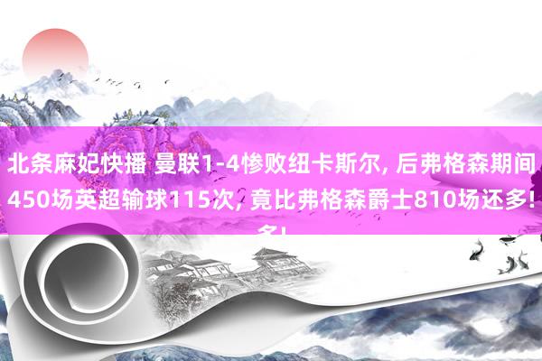 北条麻妃快播 曼联1-4惨败纽卡斯尔, 后弗格森期间450场英超输球115次, 竟比弗格森爵士810场还多!