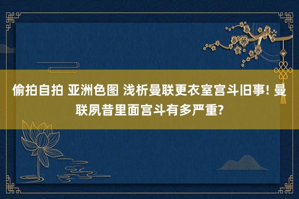偷拍自拍 亚洲色图 浅析曼联更衣室宫斗旧事! 曼联夙昔里面宫斗有多严重?