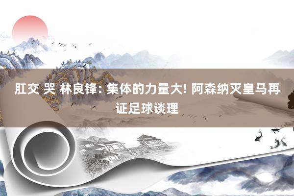 肛交 哭 林良锋: 集体的力量大! 阿森纳灭皇马再证足球谈理