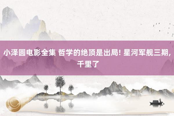 小泽圆电影全集 哲学的绝顶是出局! 星河军舰三期, 千里了