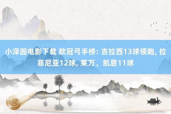 小泽圆电影下载 欧冠弓手榜: 吉拉西13球领跑, 拉菲尼亚12球, 莱万、凯恩11球