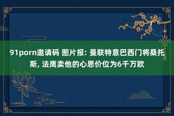 91porn邀请码 图片报: 曼联特意巴西门将桑托斯, 法鹰卖他的心思价位为6千万欧