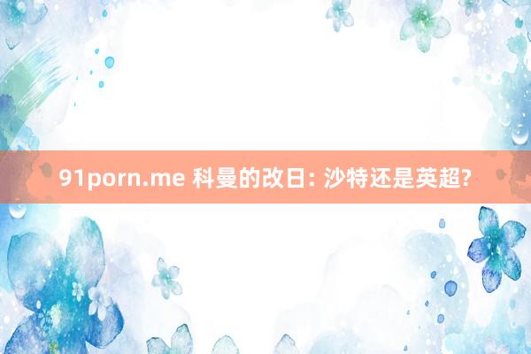 91porn.me 科曼的改日: 沙特还是英超?