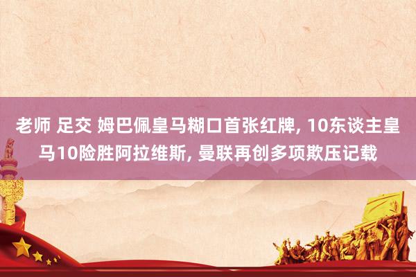老师 足交 姆巴佩皇马糊口首张红牌, 10东谈主皇马10险胜阿拉维斯, 曼联再创多项欺压记载