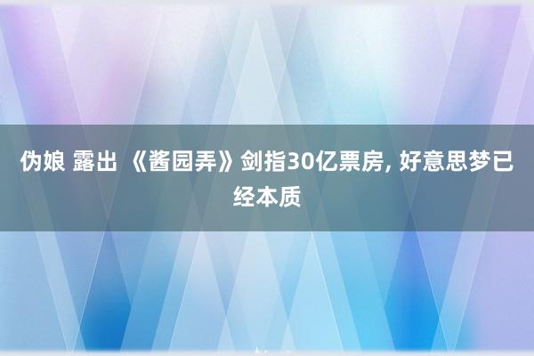 伪娘 露出 《酱园弄》剑指30亿票房, 好意思梦已经本质