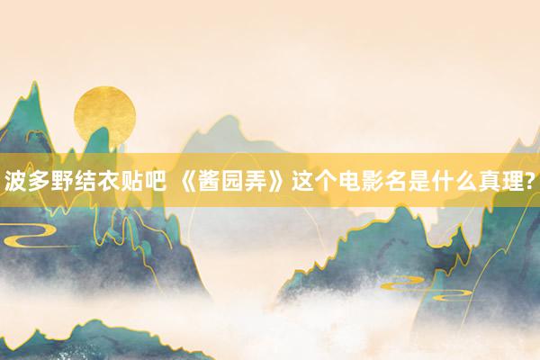 波多野结衣贴吧 《酱园弄》这个电影名是什么真理?