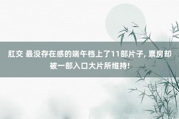 肛交 最没存在感的端午档上了11部片子, 票房却被一部入口大片所维持!