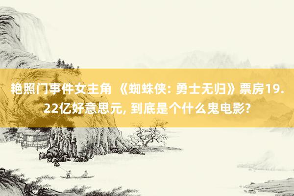 艳照门事件女主角 《蜘蛛侠: 勇士无归》票房19.22亿好意思元, 到底是个什么鬼电影?