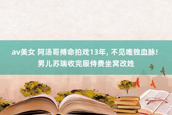 av美女 阿汤哥搏命拍戏13年, 不见唯独血脉! 男儿苏瑞收完服侍费坐窝改姓