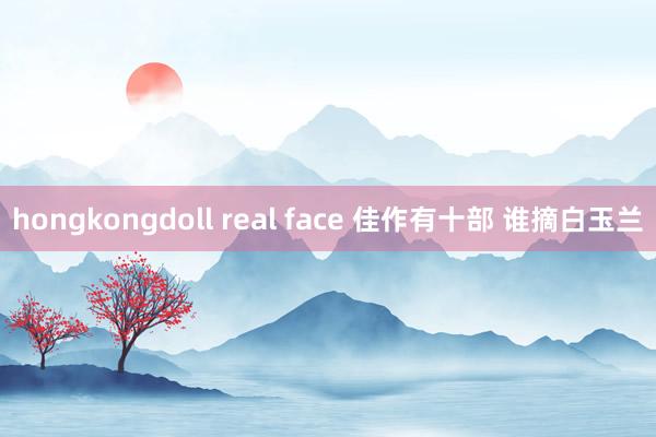 hongkongdoll real face 佳作有十部 谁摘白玉兰