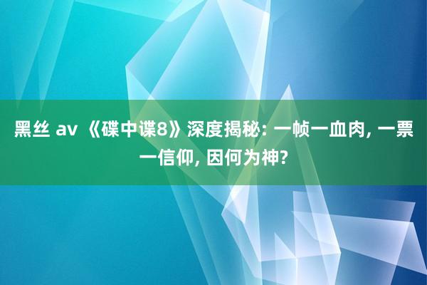 黑丝 av 《碟中谍8》深度揭秘: 一帧一血肉, 一票一信仰, 因何为神?