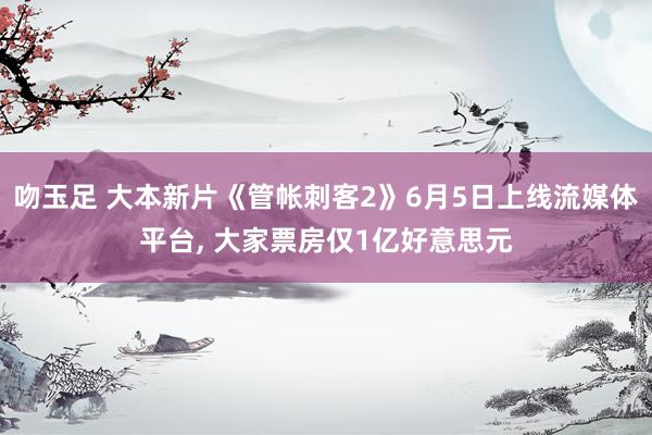 吻玉足 大本新片《管帐刺客2》6月5日上线流媒体平台, 大家票房仅1亿好意思元
