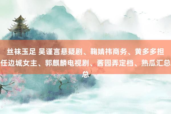 丝袜玉足 吴谨言悬疑剧、鞠婧祎商务、黄多多担任边城女主、郭麒麟电视剧、酱园弄定档、熟瓜汇总