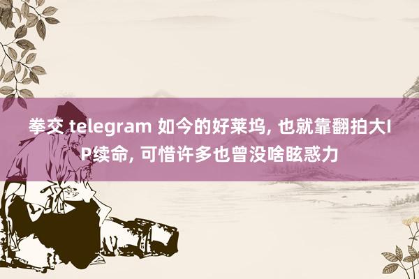 拳交 telegram 如今的好莱坞, 也就靠翻拍大IP续命, 可惜许多也曾没啥眩惑力