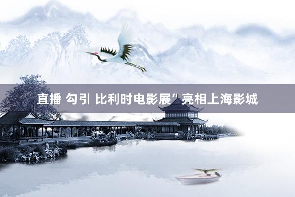 直播 勾引 比利时电影展”亮相上海影城