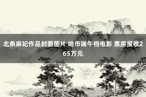 北条麻妃作品封面图片 哈市端午档电影 票房报收265万元