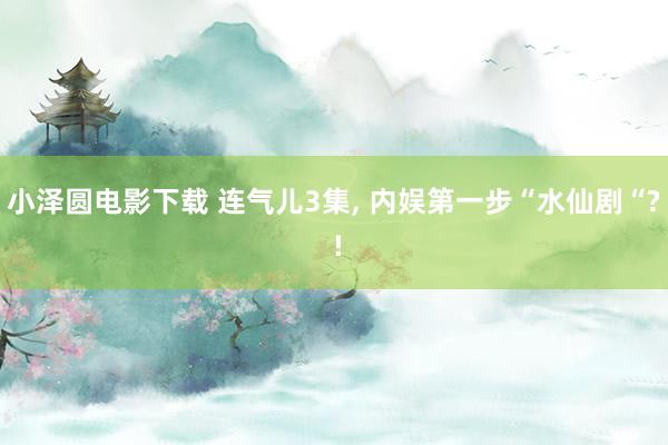 小泽圆电影下载 连气儿3集, 内娱第一步“水仙剧“? !