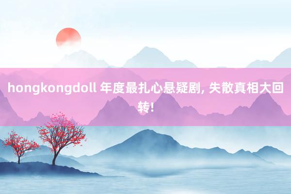 hongkongdoll 年度最扎心悬疑剧, 失散真相大回转!