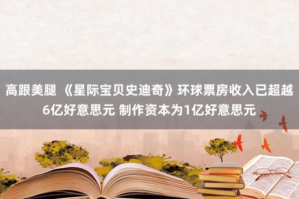 高跟美腿 《星际宝贝史迪奇》环球票房收入已超越6亿好意思元 制作资本为1亿好意思元