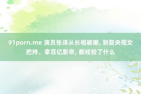91porn.me 演员张译从长相被嘲, 到娶央视女把持、拿百亿影帝, 都经验了什么