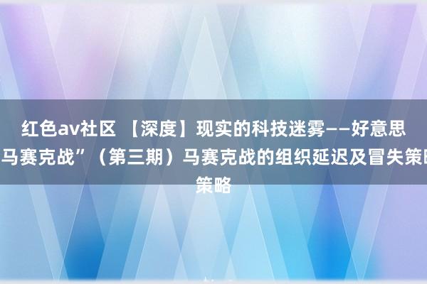 红色av社区 【深度】现实的科技迷雾——好意思“马赛克战”（第三期）马赛克战的组织延迟及冒失策略