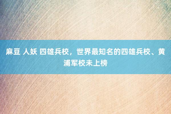麻豆 人妖 四雄兵校，世界最知名的四雄兵校、黄浦军校未上榜