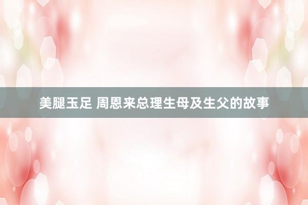 美腿玉足 周恩来总理生母及生父的故事