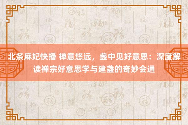 北条麻妃快播 禅意悠远，盏中见好意思：深度解读禅宗好意思学与建盏的奇妙会通