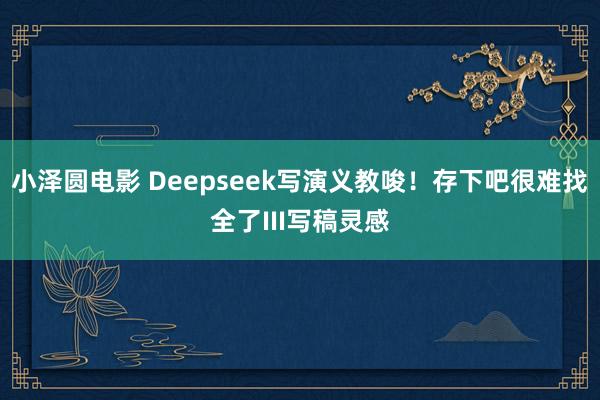 小泽圆电影 Deepseek写演义教唆！存下吧很难找全了III写稿灵感