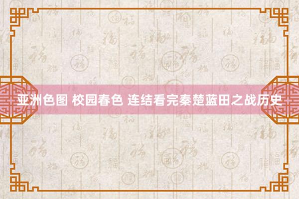 亚洲色图 校园春色 连结看完秦楚蓝田之战历史