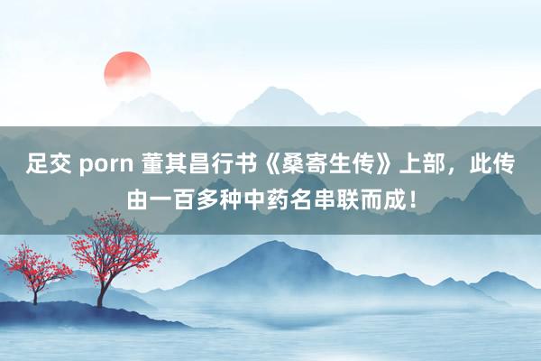 足交 porn 董其昌行书《桑寄生传》上部，此传由一百多种中药名串联而成！