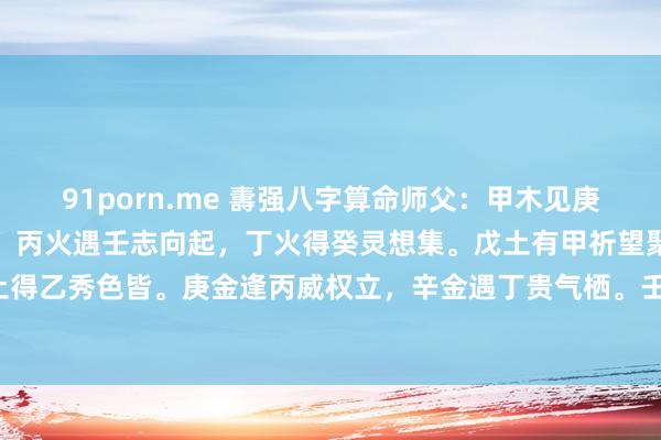 91porn.me 夀强八字算命师父：甲木见庚才华溢，乙木逢辛气韵奇。丙火遇壬志向起，丁火得癸灵想集。戊土有甲祈望聚，己土得乙秀色皆。庚金逢丙威权立，辛金遇丁贵气栖。壬水见戊方针异，癸水逢丁福气依。