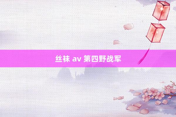 丝袜 av 第四野战军
