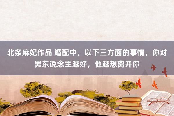 北条麻妃作品 婚配中，以下三方面的事情，你对男东说念主越好，他越想离开你